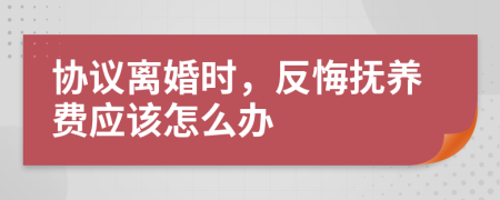 协议离婚时，反悔抚养费应该怎么办