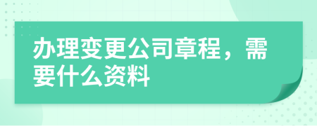 办理变更公司章程，需要什么资料