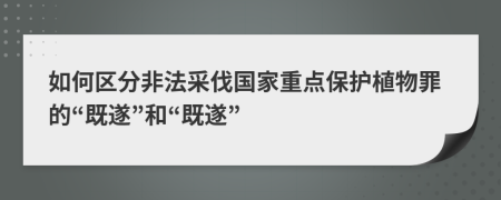 如何区分非法采伐国家重点保护植物罪的“既遂”和“既遂”