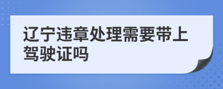 辽宁违章处理需要带上驾驶证吗