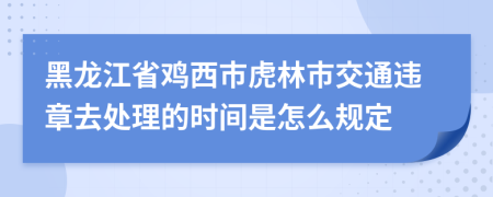 黑龙江省鸡西市虎林市交通违章去处理的时间是怎么规定