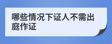 哪些情况下证人不需出庭作证