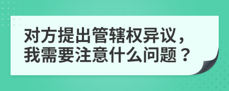 对方提出管辖权异议，我需要注意什么问题？