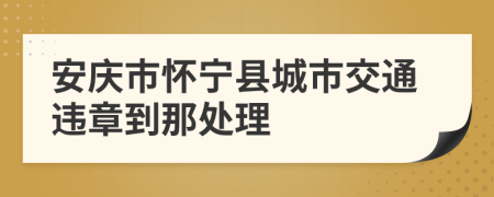 安庆市怀宁县城市交通违章到那处理