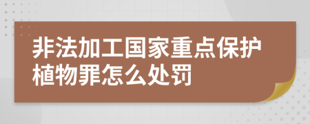 非法加工国家重点保护植物罪怎么处罚