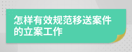 怎样有效规范移送案件的立案工作