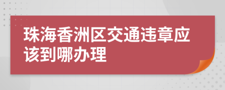 珠海香洲区交通违章应该到哪办理