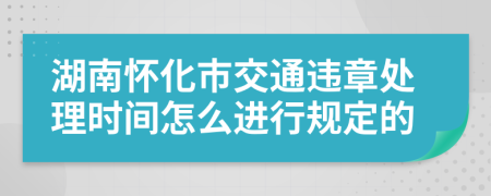 湖南怀化市交通违章处理时间怎么进行规定的