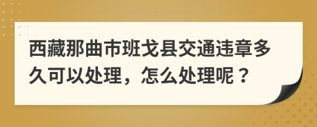 西藏那曲市班戈县交通违章多久可以处理，怎么处理呢？