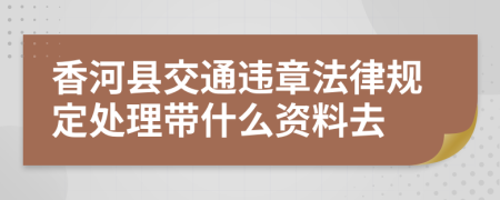 香河县交通违章法律规定处理带什么资料去