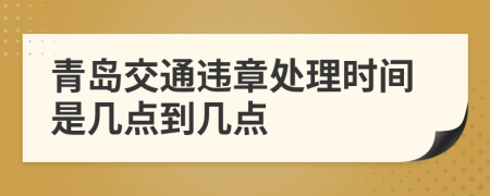 青岛交通违章处理时间是几点到几点