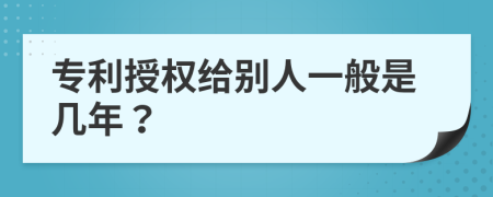 专利授权给别人一般是几年？