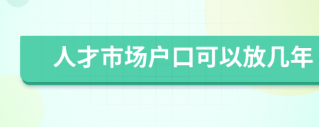 人才市场户口可以放几年