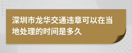 深圳市龙华交通违章可以在当地处理的时间是多久