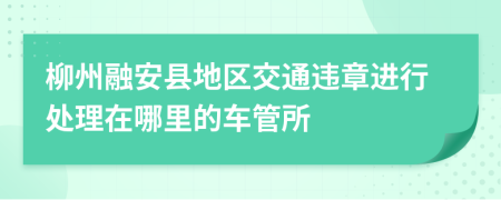 柳州融安县地区交通违章进行处理在哪里的车管所