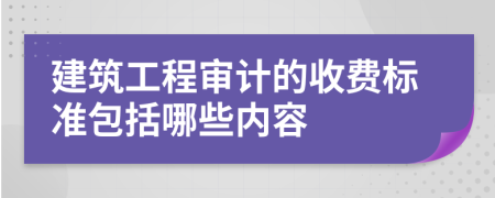 建筑工程审计的收费标准包括哪些内容