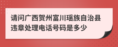 请问广西贺州富川瑶族自治县违章处理电话号码是多少