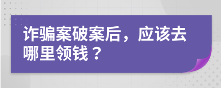 诈骗案破案后，应该去哪里领钱？