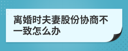 离婚时夫妻股份协商不一致怎么办