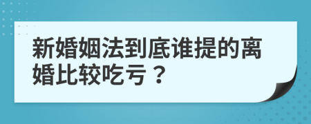 新婚姻法到底谁提的离婚比较吃亏？