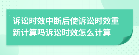 诉讼时效中断后使诉讼时效重新计算吗诉讼时效怎么计算