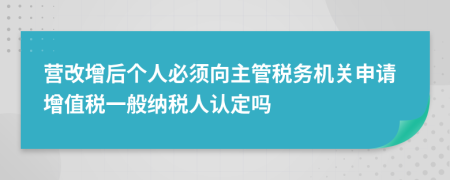 营改增后个人必须向主管税务机关申请增值税一般纳税人认定吗