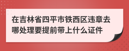 在吉林省四平市铁西区违章去哪处理要提前带上什么证件