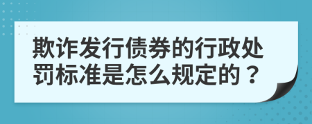 欺诈发行债券的行政处罚标准是怎么规定的？