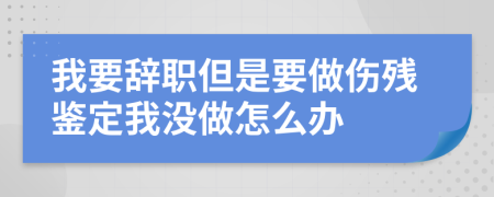 我要辞职但是要做伤残鉴定我没做怎么办