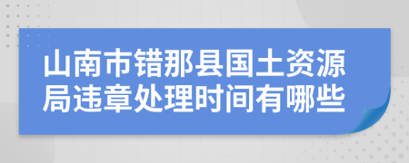 山南市错那县国土资源局违章处理时间有哪些