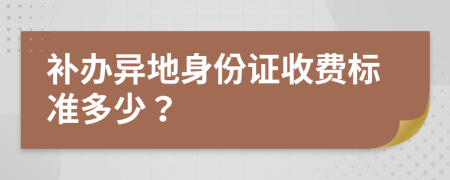 补办异地身份证收费标准多少？