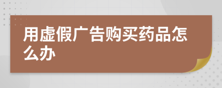 用虚假广告购买药品怎么办