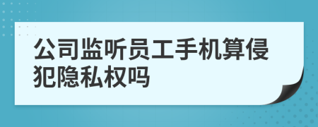 公司监听员工手机算侵犯隐私权吗