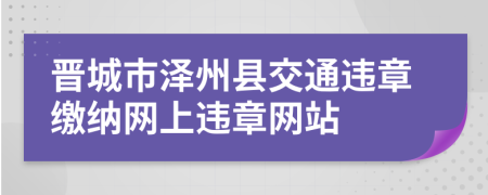 晋城市泽州县交通违章缴纳网上违章网站