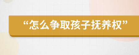 “怎么争取孩子抚养权”