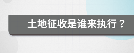 土地征收是谁来执行？