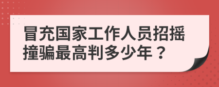 冒充国家工作人员招摇撞骗最高判多少年？