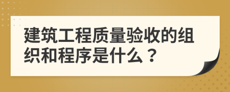 建筑工程质量验收的组织和程序是什么？