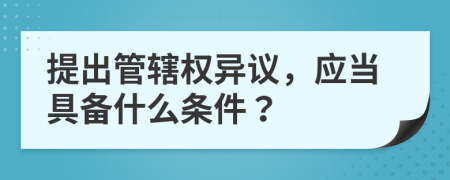 提出管辖权异议，应当具备什么条件？