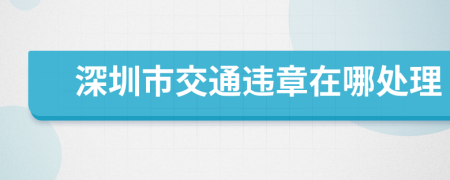 深圳市交通违章在哪处理