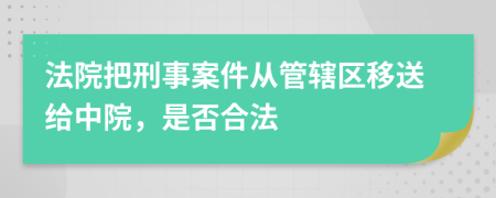 法院把刑事案件从管辖区移送给中院，是否合法