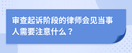 审查起诉阶段的律师会见当事人需要注意什么？