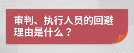 审判、执行人员的回避理由是什么？