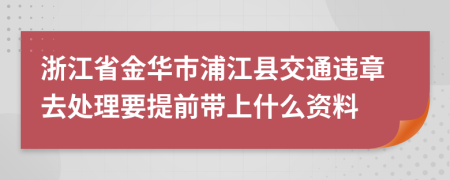 浙江省金华市浦江县交通违章去处理要提前带上什么资料