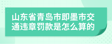 山东省青岛市即墨市交通违章罚款是怎么算的