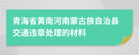 青海省黄南河南蒙古族自治县交通违章处理的材料