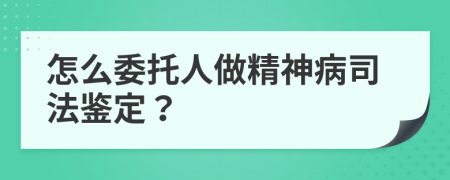 怎么委托人做精神病司法鉴定？