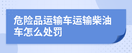 危险品运输车运输柴油车怎么处罚