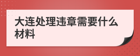 大连处理违章需要什么材料