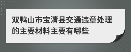 双鸭山市宝清县交通违章处理的主要材料主要有哪些